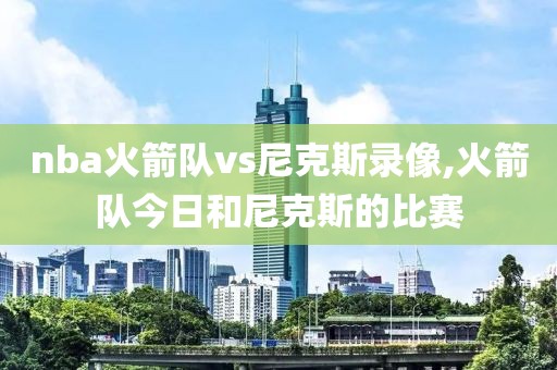 nba火箭队vs尼克斯录像,火箭队今日和尼克斯的比赛