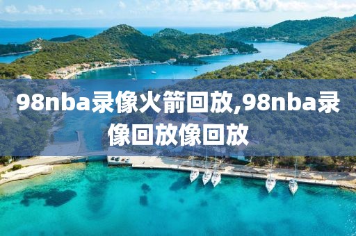 98nba录像火箭回放,98nba录像回放像回放