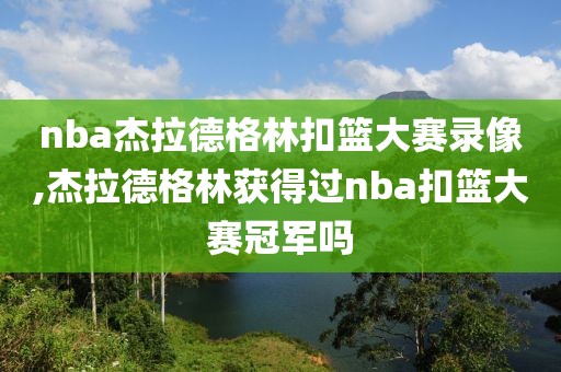 nba杰拉德格林扣篮大赛录像,杰拉德格林获得过nba扣篮大赛冠军吗