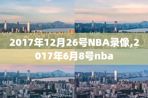 2017年12月26号NBA录像,2017年6月8号nba