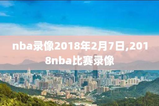 nba录像2018年2月7日,2018nba比赛录像