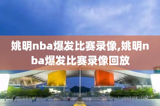 姚明nba爆发比赛录像,姚明nba爆发比赛录像回放