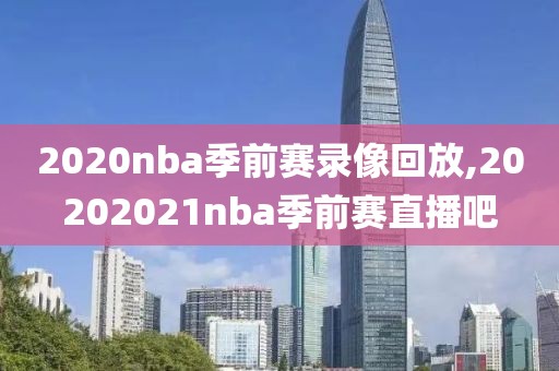 2020nba季前赛录像回放,20202021nba季前赛直播吧