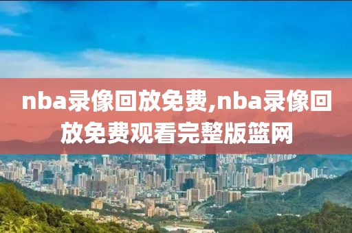 nba录像回放免费,nba录像回放免费观看完整版篮网
