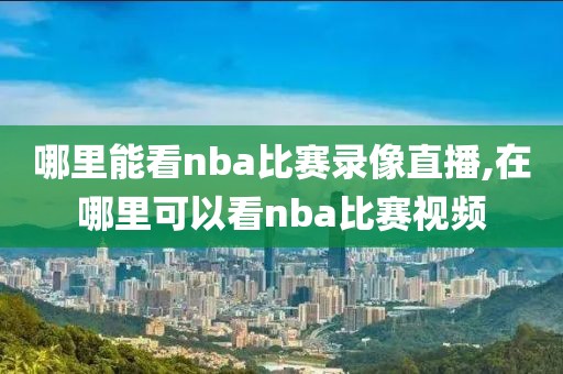 哪里能看nba比赛录像直播,在哪里可以看nba比赛视频