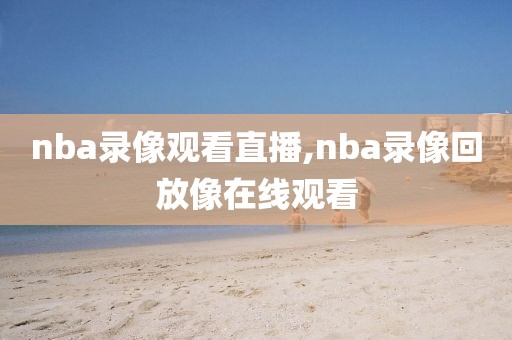 nba录像观看直播,nba录像回放像在线观看
