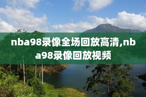 nba98录像全场回放高清,nba98录像回放视频