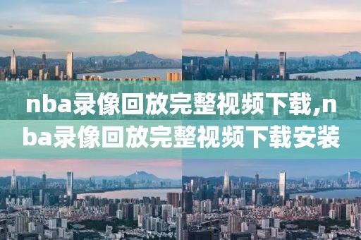 nba录像回放完整视频下载,nba录像回放完整视频下载安装