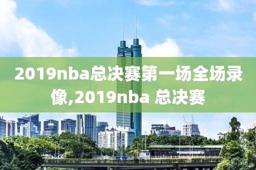 2019nba总决赛第一场全场录像,2019nba 总决赛