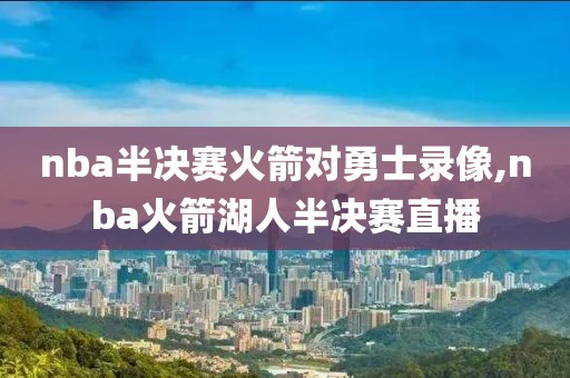 nba半决赛火箭对勇士录像,nba火箭湖人半决赛直播