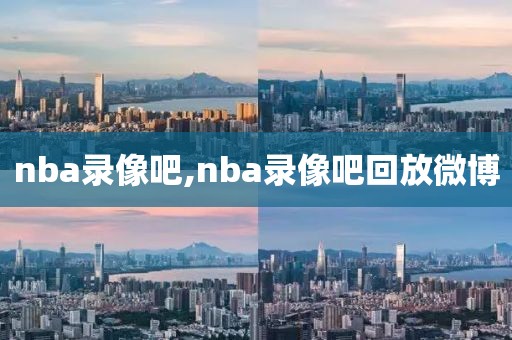 nba录像吧,nba录像吧回放微博