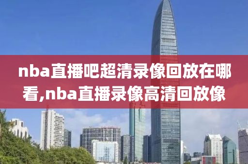 nba直播吧超清录像回放在哪看,nba直播录像高清回放像