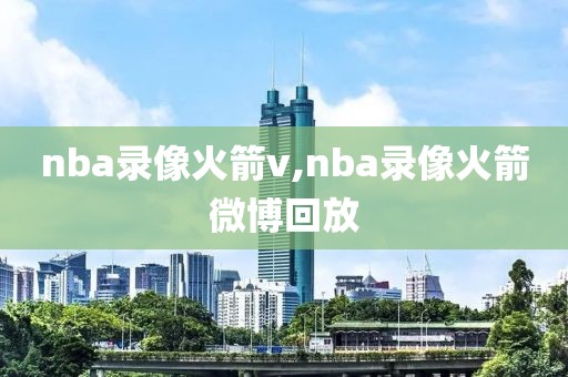 nba录像火箭v,nba录像火箭微博回放