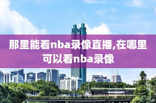 那里能看nba录像直播,在哪里可以看nba录像