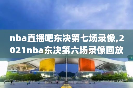 nba直播吧东决第七场录像,2021nba东决第六场录像回放