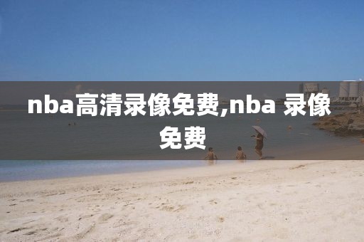 nba高清录像免费,nba 录像 免费