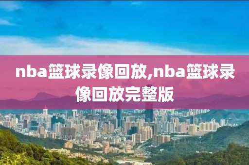 nba篮球录像回放,nba篮球录像回放完整版