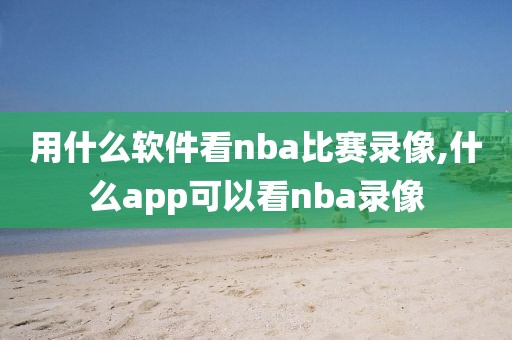 用什么软件看nba比赛录像,什么app可以看nba录像