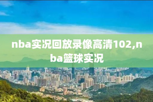 nba实况回放录像高清102,nba篮球实况