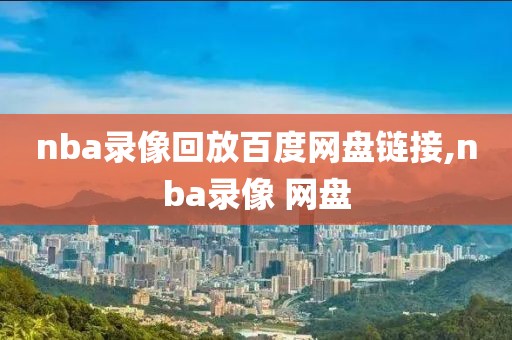 nba录像回放百度网盘链接,nba录像 网盘