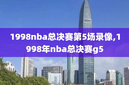 1998nba总决赛第5场录像,1998年nba总决赛g5