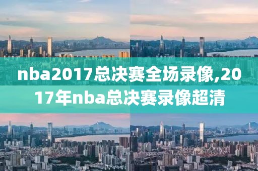 nba2017总决赛全场录像,2017年nba总决赛录像超清