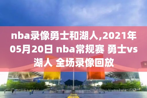 nba录像勇士和湖人,2021年05月20日 nba常规赛 勇士vs湖人 全场录像回放
