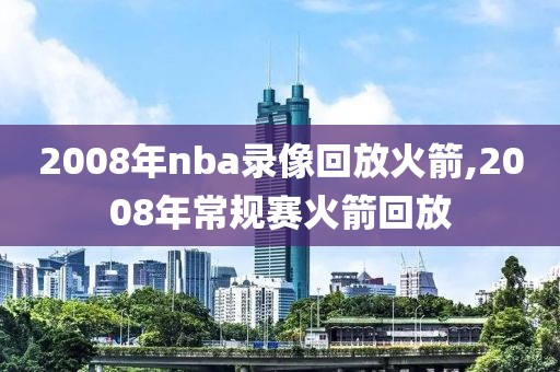 2008年nba录像回放火箭,2008年常规赛火箭回放