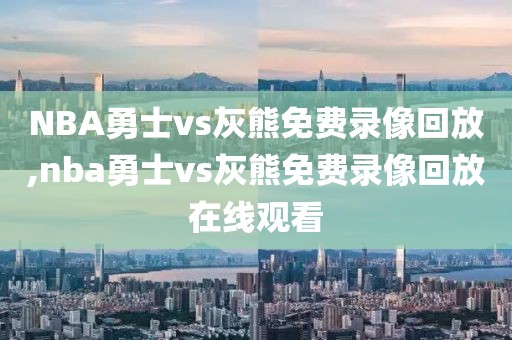NBA勇士vs灰熊免费录像回放,nba勇士vs灰熊免费录像回放在线观看