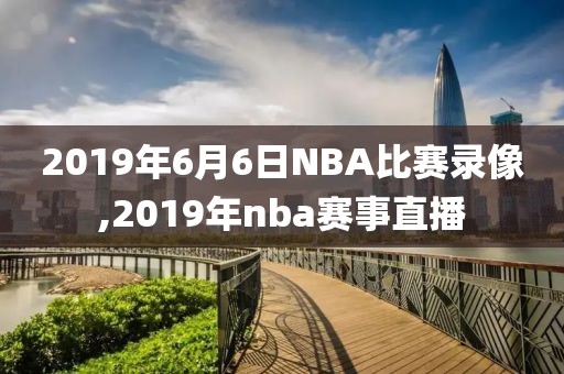 2019年6月6日NBA比赛录像,2019年nba赛事直播