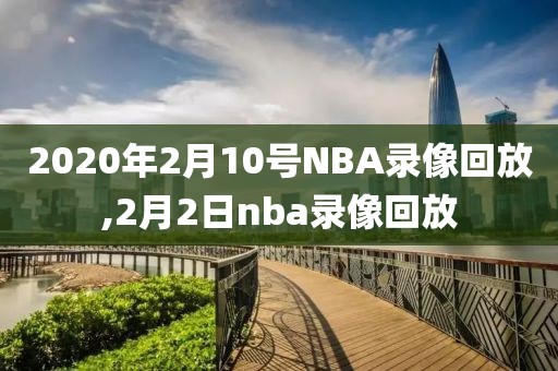 2020年2月10号NBA录像回放,2月2日nba录像回放