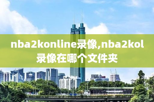 nba2konline录像,nba2kol录像在哪个文件夹