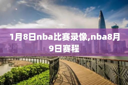 1月8日nba比赛录像,nba8月9日赛程