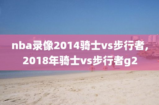 nba录像2014骑士vs步行者,2018年骑士vs步行者g2