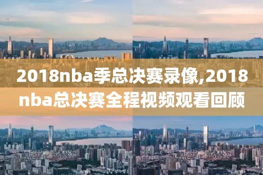 2018nba季总决赛录像,2018nba总决赛全程视频观看回顾