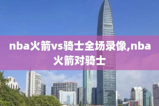 nba火箭vs骑士全场录像,nba火箭对骑士