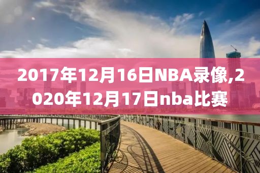 2017年12月16日NBA录像,2020年12月17日nba比赛