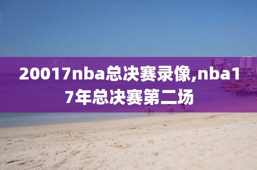 20017nba总决赛录像,nba17年总决赛第二场