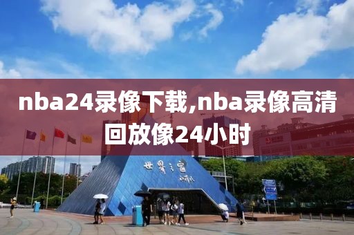 nba24录像下载,nba录像高清回放像24小时
