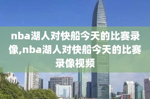 nba湖人对快船今天的比赛录像,nba湖人对快船今天的比赛录像视频