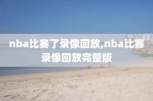 nba比赛了录像回放,nba比赛录像回放完整版