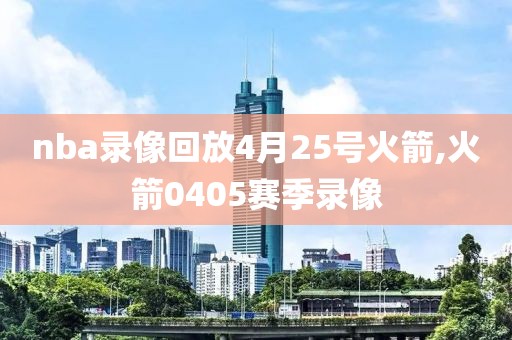 nba录像回放4月25号火箭,火箭0405赛季录像