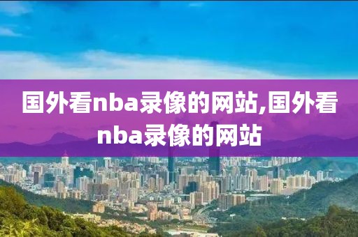 国外看nba录像的网站,国外看nba录像的网站