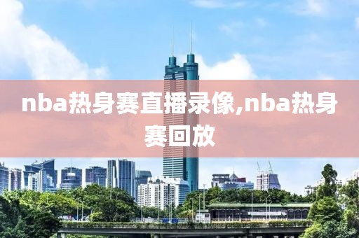 nba热身赛直播录像,nba热身赛回放