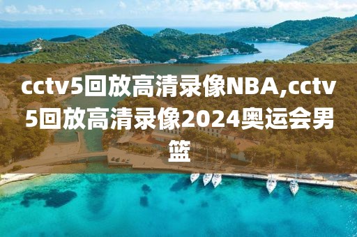 cctv5回放高清录像NBA,cctv5回放高清录像2024奥运会男篮