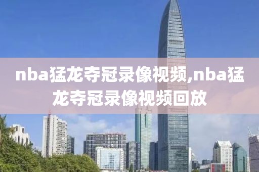 nba猛龙夺冠录像视频,nba猛龙夺冠录像视频回放