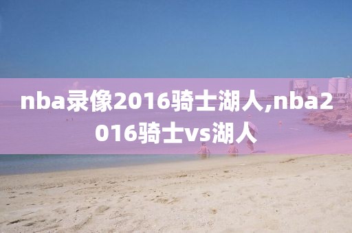 nba录像2016骑士湖人,nba2016骑士vs湖人