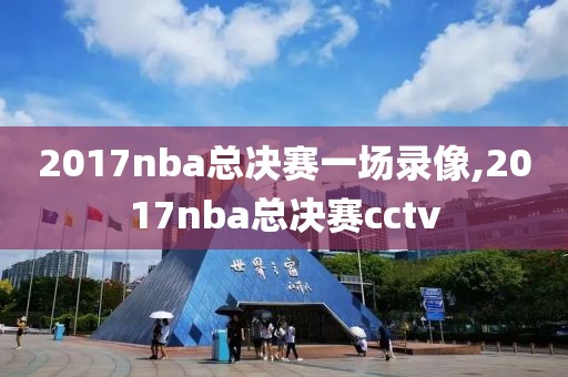 2017nba总决赛一场录像,2017nba总决赛cctv