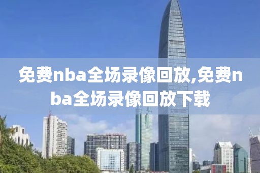 免费nba全场录像回放,免费nba全场录像回放下载