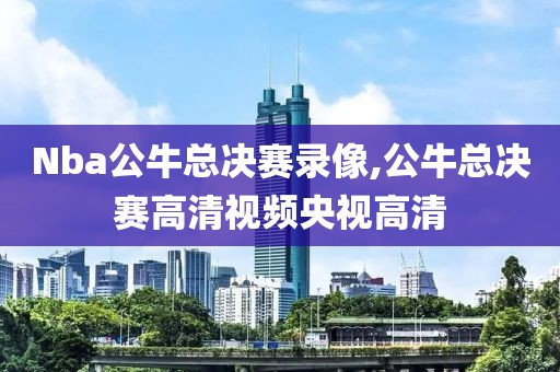 Nba公牛总决赛录像,公牛总决赛高清视频央视高清